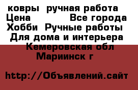 ковры  ручная работа › Цена ­ 2 500 - Все города Хобби. Ручные работы » Для дома и интерьера   . Кемеровская обл.,Мариинск г.